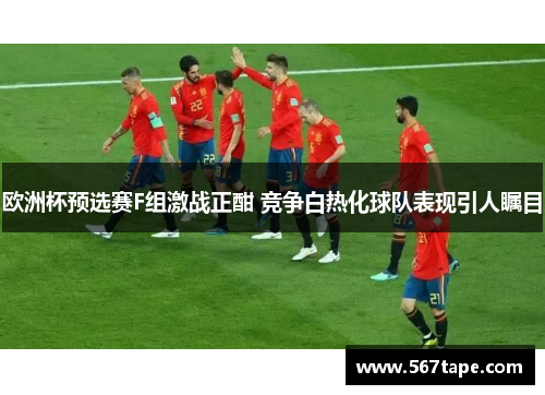 欧洲杯预选赛F组激战正酣 竞争白热化球队表现引人瞩目