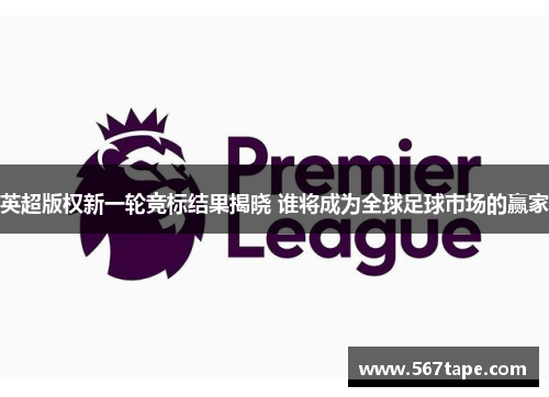 英超版权新一轮竞标结果揭晓 谁将成为全球足球市场的赢家