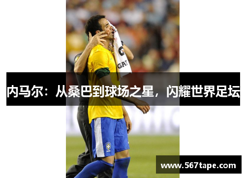 内马尔：从桑巴到球场之星，闪耀世界足坛