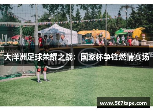 大洋洲足球荣耀之战：国家杯争锋燃情赛场