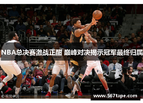 NBA总决赛激战正酣 巅峰对决揭示冠军最终归属